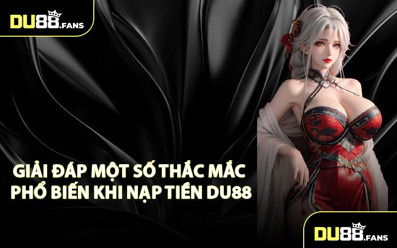 Giải Đáp Một Số Thắc Mắc Phổ Biến Khi Nạp Tiền Du88