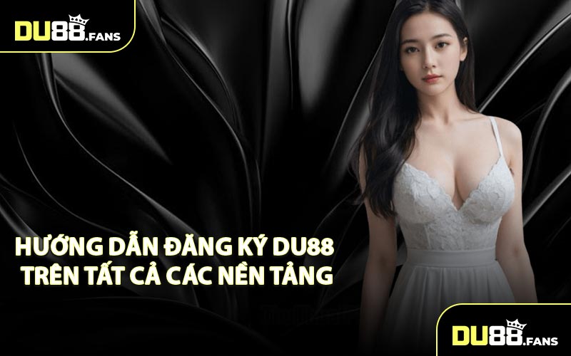 Hướng Dẫn Đăng Ký DU88 Trên Tất Cả Các Nền Tảng