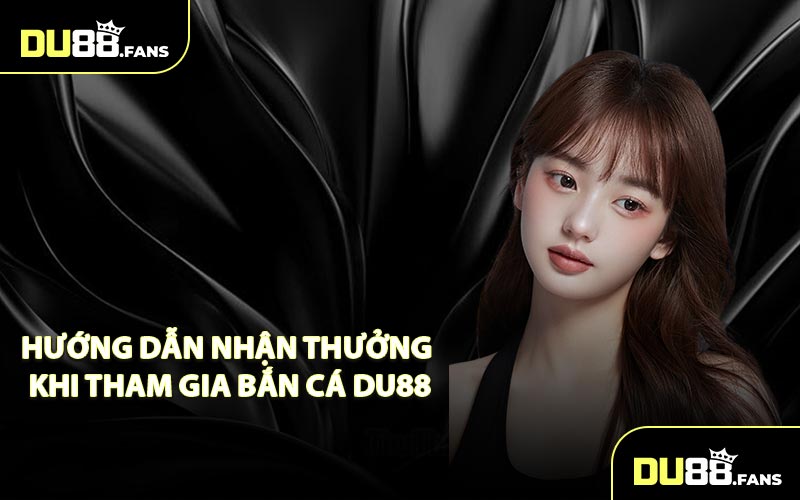 Hướng Dẫn Nhận Thưởng Khi Tham Gia Bắn Cá DU88