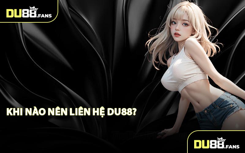 Khi nào nên liên hệ DU88?