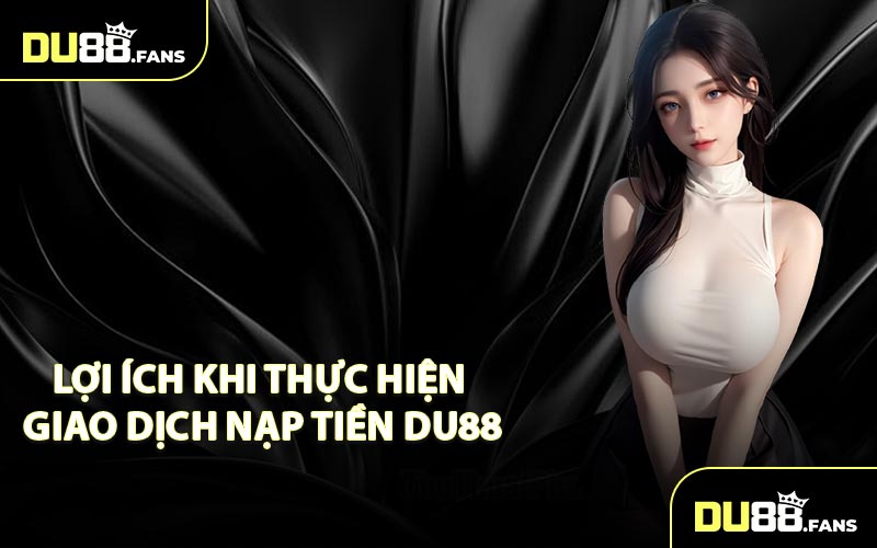 Lợi Ích Khi Thực Hiện Giao Dịch Nạp Tiền Du88