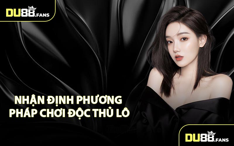 Nhận Định Phương Pháp Chơi Độc Thủ Lô