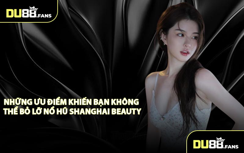 Những Ưu Điểm Khiến Bạn Không Thể Bỏ Lỡ Nổ Hũ Shanghai Beauty