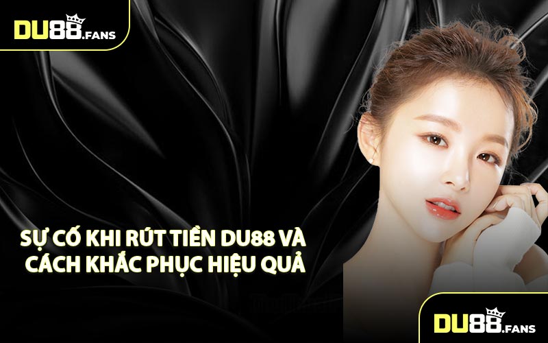 Sự cố khi rút tiền Du88 và cách khắc phục hiệu quả