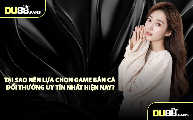 Tại Sao Nên Lựa Chọn Game Bắn Cá Đổi Thưởng Uy Tín Nhất Hiện Nay?