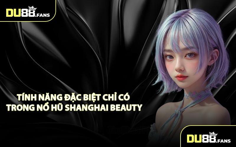 Tính Năng Đặc Biệt Chỉ Có Trong Nổ Hũ Shanghai Beauty
