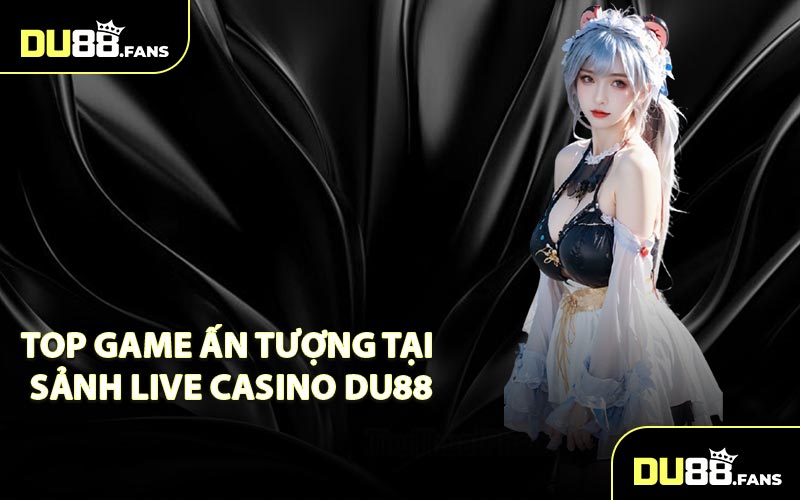 Top Game Ấn Tượng Tại Sảnh Live Casino DU88