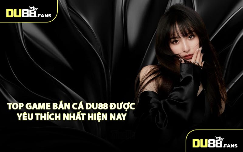 Top Game Bắn Cá DU88 Được Yêu Thích Nhất Hiện Nay