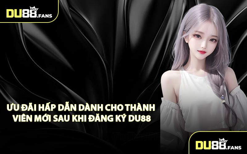 Ưu Đãi Hấp Dẫn Dành Cho Thành Viên Mới Sau Khi Đăng Ký DU88