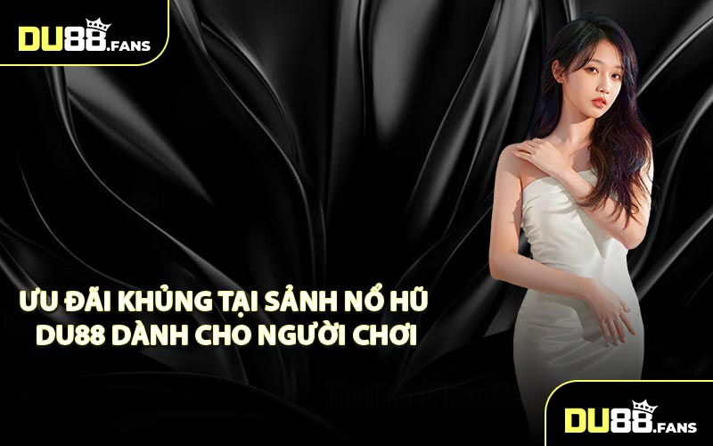 Ưu đãi khủng tại sảnh nổ hũ DU88 dành cho người chơi