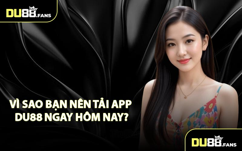 Vì Sao Bạn Nên Tải App DU88 Ngay Hôm Nay?
